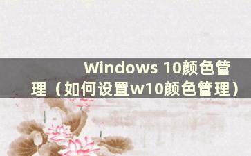 Windows 10颜色管理（如何设置w10颜色管理）